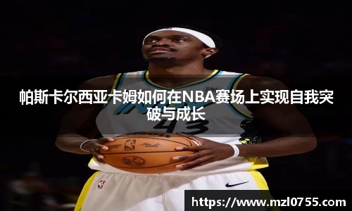 帕斯卡尔西亚卡姆如何在NBA赛场上实现自我突破与成长